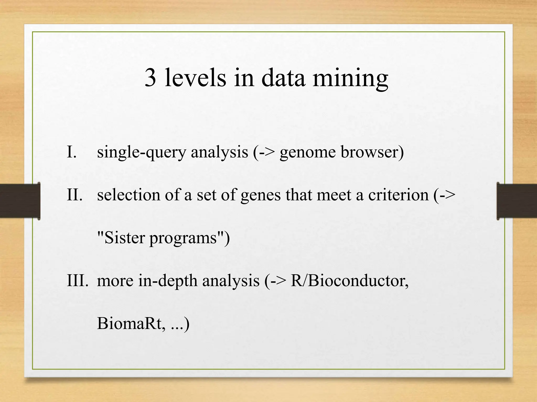 I. single-query analysis (-> genome browser)
II. selection of a set of genes that meet a criterion (->
"Sister programs")
III. more in-depth analysis (-> R/Bioconductor,
BiomaRt, ...)
3 levels in data mining
 