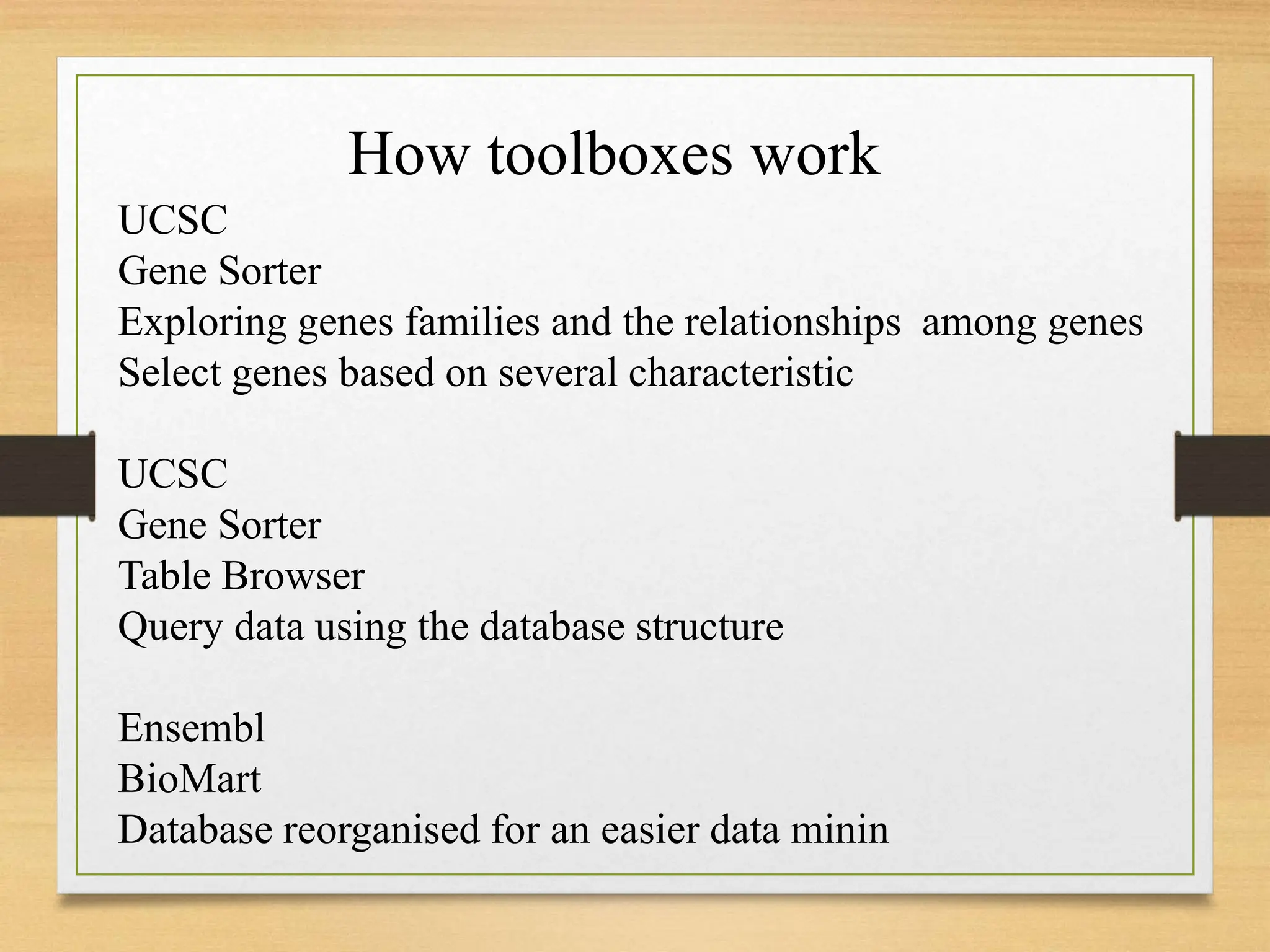 UCSC
Gene Sorter
Exploring genes families and the relationships among genes
Select genes based on several characteristic
UCSC
Gene Sorter
Table Browser
Query data using the database structure
Ensembl
BioMart
Database reorganised for an easier data minin
How toolboxes work
 