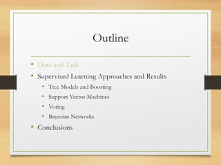 Outline
• Data and Task
• Supervised Learning Approaches and Results
• Tree Models and Boosting
• Support Vector Machines
• Voting
• Bayesian Networks
• Conclusions
 