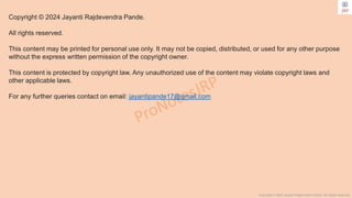 Copyright © 2024 Jayanti Rajdevendra Pande. All rights reserved.
Copyright © 2024 Jayanti Rajdevendra Pande.
All rights reserved.
This content may be printed for personal use only. It may not be copied, distributed, or used for any other purpose
without the express written permission of the copyright owner.
This content is protected by copyright law. Any unauthorized use of the content may violate copyright laws and
other applicable laws.
For any further queries contact on email: jayantipande17@gmail.com
 