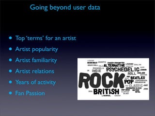 Going beyond user data



• Top ‘terms’ for an artist
• Artist popularity
• Artist familiarity
• Artist relations
• Years of activity
• Fan Passion
 