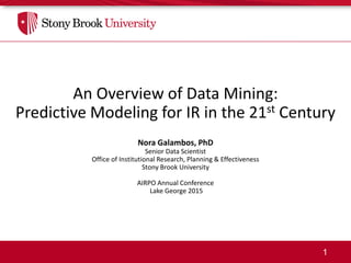 1
An Overview of Data Mining:
Predictive Modeling for IR in the 21st Century
Nora Galambos, PhD
Senior Data Scientist
Office of Institutional Research, Planning & Effectiveness
Stony Brook University
AIRPO Annual Conference
Lake George 2015
 