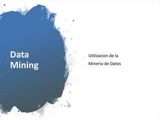 Data
Mining
• Utilizacion de la
• Mineria de Datos
 
