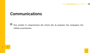 Communications
Pour prédire le comportement des clients afin de proposer des campagnes très
ciblées et pertinentes.
Où le Data Mining est-il utilisé?
4
 
