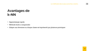 Avantages de
k-NN
• Apprentissage rapide
• Méthode facile a comprendre
• Adapte aux domaines ou chaque classe est représenté par plusieurs prototypes
la méthode des k plus proches voisins
40
 