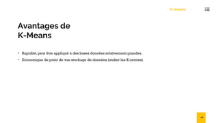 Avantages de
K-Means
• Rapidité, peut être appliqué à des bases données relativement grandes.
• Economique de point de vue stockage de données (stoker les K centres)
K-means
48
 