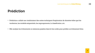 Les techniques du Data Mining
Prédiction
• Prédiction a utilisé une combinaison des autres techniques d'exploration de données telles que les
tendances, les modelés séquentiels, les regroupements, la classification, etc.
• Elle analyse les évènements ou instances passées dans le bon ordre pour prédire un évènement futur.
52
 
