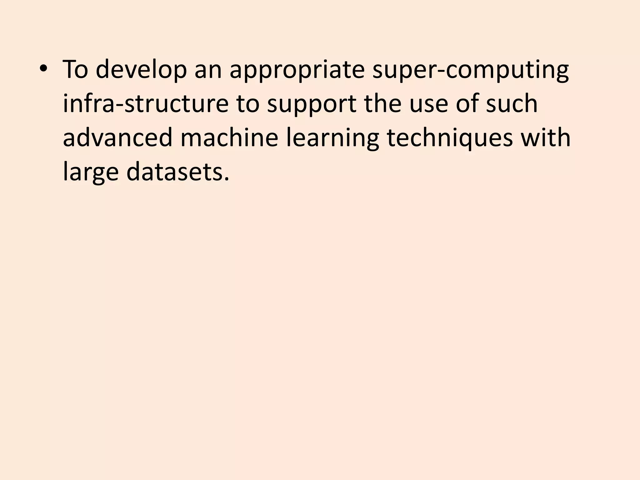 • To develop an appropriate super-computing
infra-structure to support the use of such
advanced machine learning techniques with
large datasets.
 