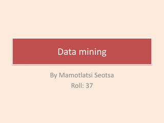 Data mining
By Mamotlatsi Seotsa
Roll: 37
 