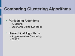 Comparing Clustering Algorithms

 
     Partitioning Algorithms
     −   K-Means
     −   DBSCAN Using KD Trees

 
     Hierarchical Algorithms
     −   Agglomerative Clustering
     −   CURE
 