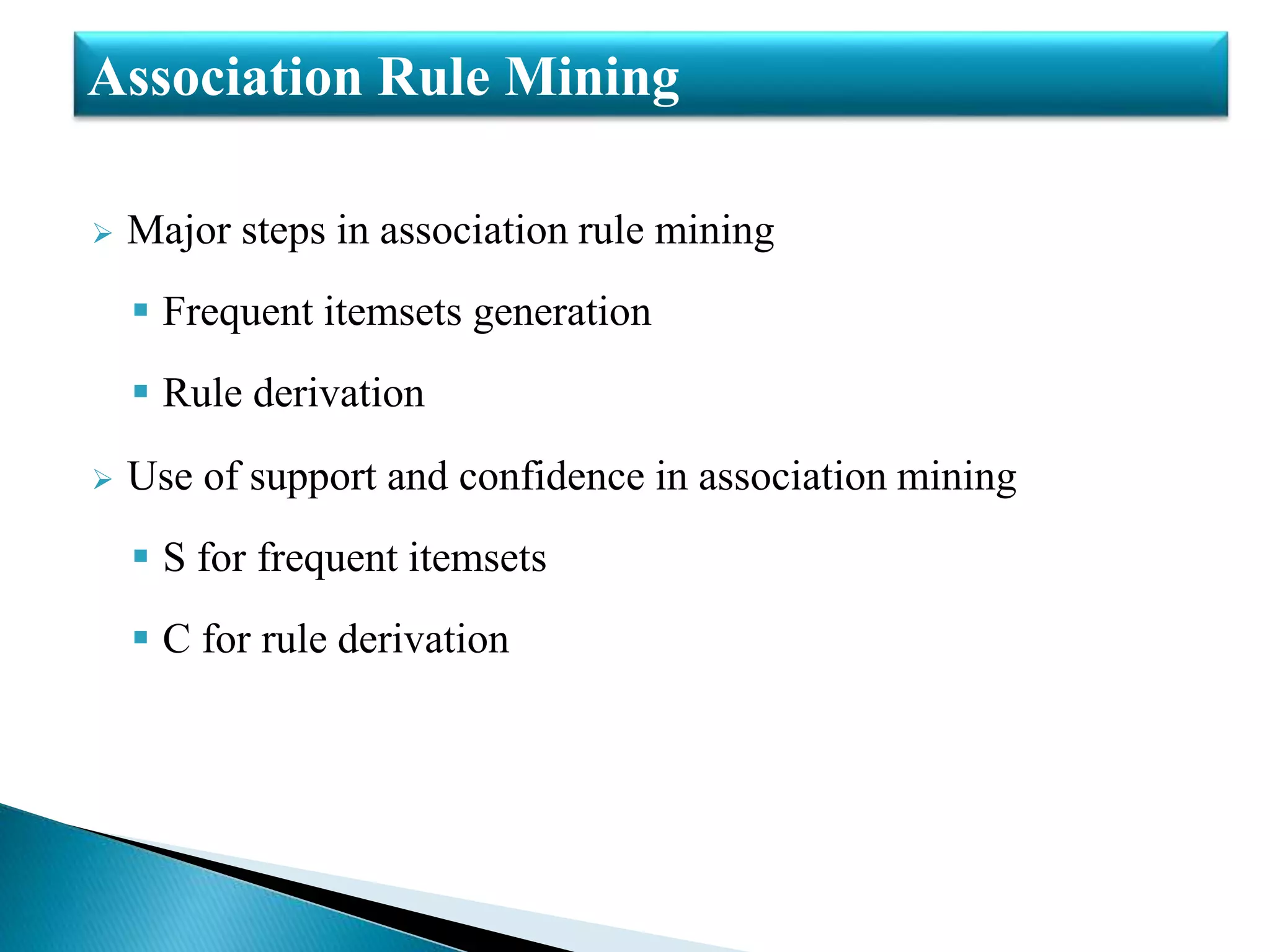  Major steps in association rule mining
 Frequent itemsets generation
 Rule derivation
 Use of support and confidence in association mining
 S for frequent itemsets
 C for rule derivation
Association Rule Mining
 