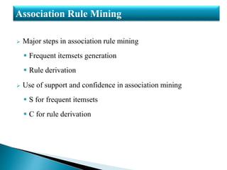  Major steps in association rule mining
 Frequent itemsets generation
 Rule derivation
 Use of support and confidence in association mining
 S for frequent itemsets
 C for rule derivation
Association Rule Mining
 