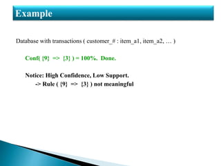 Database with transactions ( customer_# : item_a1, item_a2, … )
Conf( {9} => {3} ) = 100%. Done.
Notice: High Confidence, Low Support.
-> Rule ( {9} => {3} ) not meaningful
Example
 