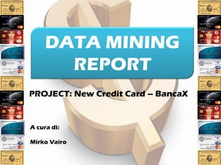 DATA MINING
       REPORT
PROJECT: New Credit Card – BancaX


A cura di:

Mirko Vairo
 