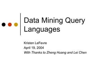 Data Mining Query
Languages
Kristen LeFevre
April 19, 2004
With Thanks to Zheng Huang and Lei Chen
 