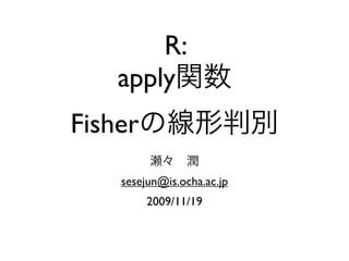 R:
    apply
Fisher
    sesejun@is.ocha.ac.jp
         2009/11/19
 