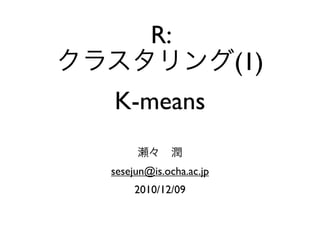 R:
                        (1)
K-means

sesejun@is.ocha.ac.jp
     2010/12/09
 