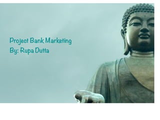 Project Bank Marketing
By: Rupa Dutta
 