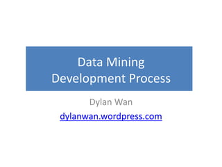 Data Mining
Development Process
Dylan Wan
dylanwan.wordpress.com
 