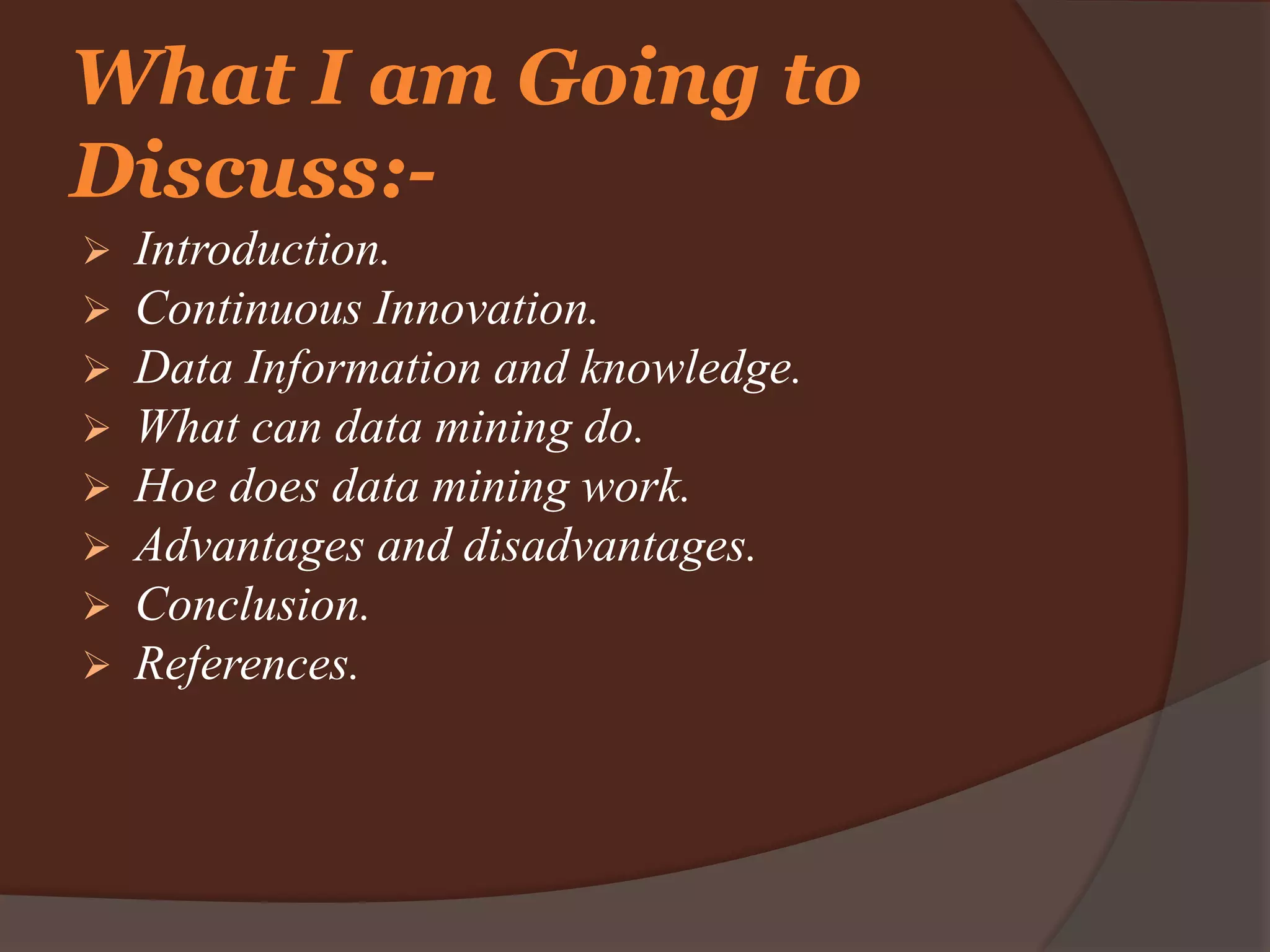  Introduction.
 Continuous Innovation.
 Data Information and knowledge.
 What can data mining do.
 Hoe does data mining work.
 Advantages and disadvantages.
 Conclusion.
 References.
What I am Going to
Discuss:-
 