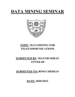 DATA MINING SEMINAR




   TOPIC: DATAMINING FOR
   TELECOMMUNICATIONS


 SUBMITTED BY: MAYURI KIRAN
         ANVEKAR


 SUBMITTED TO: RINO CHERIAN


       DATE: 30/03/2012
 