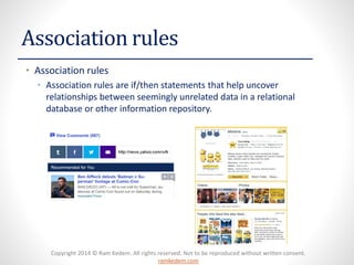 Copyright 2014 © Ram Kedem. All rights reserved. Not to be reproduced without written consent.
ramkedem.com
Association rules
• Association rules
• Association rules are if/then statements that help uncover
relationships between seemingly unrelated data in a relational
database or other information repository.
 