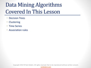 Copyright 2014 © Ram Kedem. All rights reserved. Not to be reproduced without written consent.
ramkedem.com
Data Mining Algorithms
Covered In This Lesson
• Decision Trees
• Clustering
• Time Series
• Association rules
 