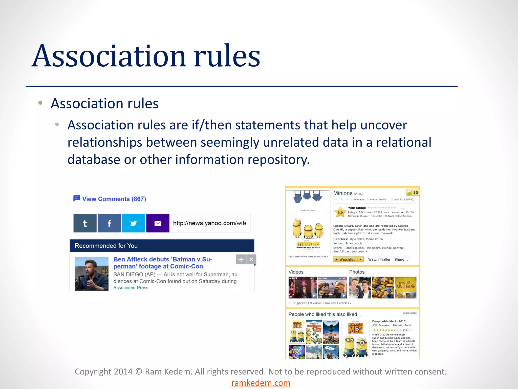 Copyright 2014 © Ram Kedem. All rights reserved. Not to be reproduced without written consent.
ramkedem.com
Association rules
• Association rules
• Association rules are if/then statements that help uncover
relationships between seemingly unrelated data in a relational
database or other information repository.
 