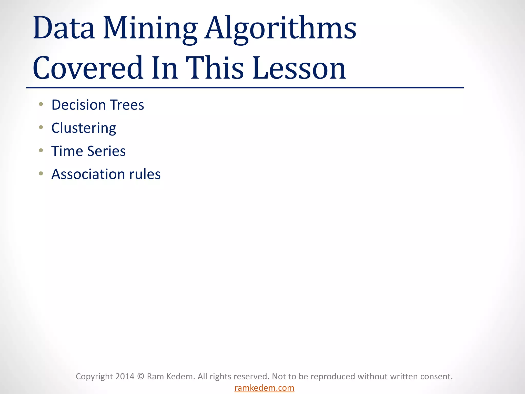 Copyright 2014 © Ram Kedem. All rights reserved. Not to be reproduced without written consent.
ramkedem.com
Data Mining Algorithms
Covered In This Lesson
• Decision Trees
• Clustering
• Time Series
• Association rules
 
