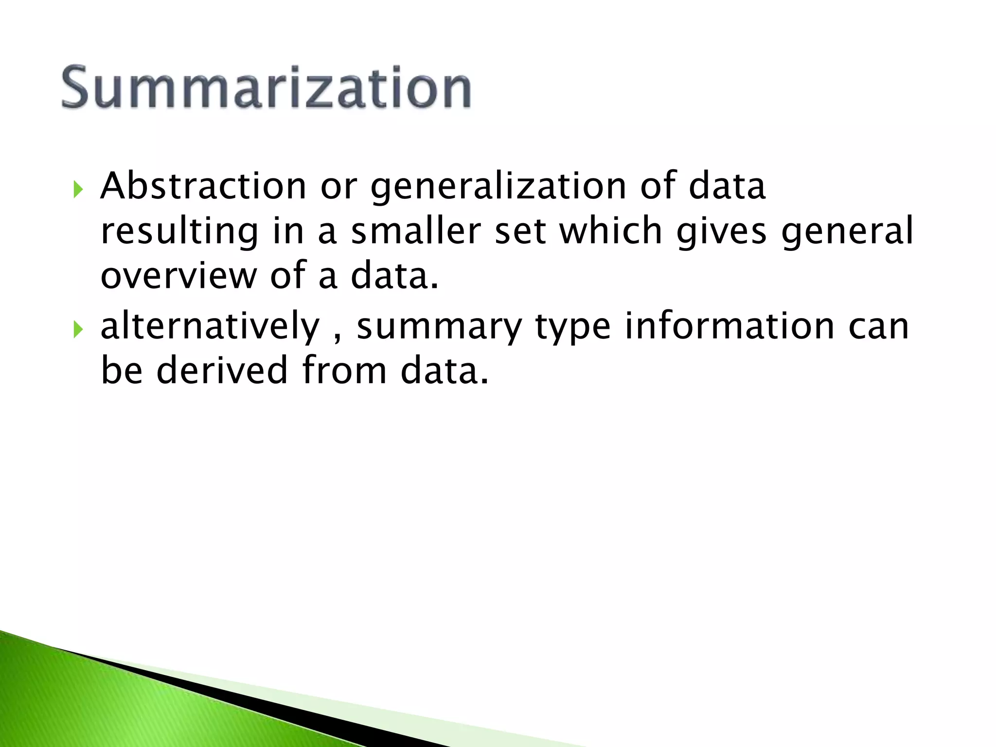  Abstraction or generalization of data
resulting in a smaller set which gives general
overview of a data.
alternatively , summary type information can
be derived from data.