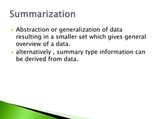  Abstraction or generalization of data 
resulting in a smaller set which gives general 
overview of a data. 
 alternatively , summary type information can 
be derived from data. 
 