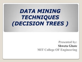 DATA MINING
TECHNIQUES
(DECISION TREES )
Presented by:
Shweta Ghate
MIT College OF Engineering
 