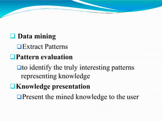  Data mining
Extract Patterns
Pattern evaluation
to identify the truly interesting patterns
representing knowledge
Knowledge presentation
Present the mined knowledge to the user
 