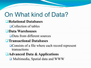 On What kind of Data?
Relational Databases
Collection of tables
Data Warehouses
Data from different sources
Transactional Databases
Consists of a file where each record represent
transactions
Advanced Data &Applications
 Multimedia, Spatial data and WWW
 