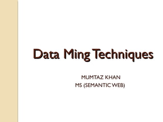 Data Ming TechniquesData Ming Techniques
MUMTAZ KHAN
MS (SEMANTIC WEB)
 