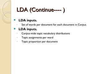 LDA (Continue---- )LDA (Continue---- )
 LDA inputs.
◦ Set of words per document for each document in Corpus
 LDA inputs.
◦ Corpus-wide topic vocabulary distributions
◦ Topic assignments per word
◦ Topic proportion per document
 