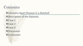 Contents
❖Coronary Heart Disease in a Nutshell
❖Description of the Datasets
❖Case 1
❖Case 2
❖Case 3
❖Discussion
❖Conclusion
 