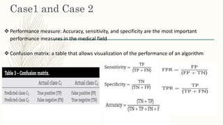 Case1 and Case 2
 Performance measure: Accuracy, sensitivity, and specificity are the most important
performance measures in the medical field
 Confusion matrix: a table that allows visualization of the performance of an algorithm
 