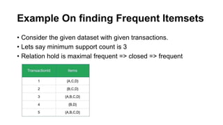 Example On finding Frequent Itemsets
• Consider the given dataset with given transactions.
• Lets say minimum support count is 3
• Relation hold is maximal frequent => closed => frequent
 