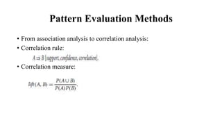 Pattern Evaluation Methods
• From association analysis to correlation analysis:
• Correlation rule:
• Correlation measure:
 