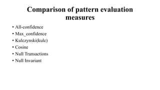 Comparison of pattern evaluation
measures
• All-confidence
• Max_confidence
• Kulczynski(kulc)
• Cosine
• Null Transactions
• Null Invariant
 