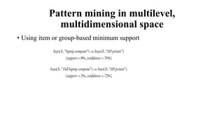 Pattern mining in multilevel,
multidimensional space
• Using item or group-based minimum support
 