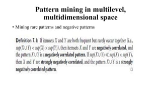 Pattern mining in multilevel,
multidimensional space
• Mining rare patterns and negative patterns
 