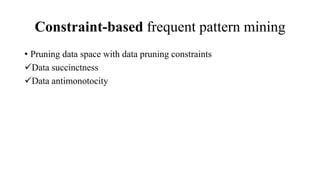 Constraint-based frequent pattern mining
• Pruning data space with data pruning constraints
Data succinctness
Data antimonotocity
 