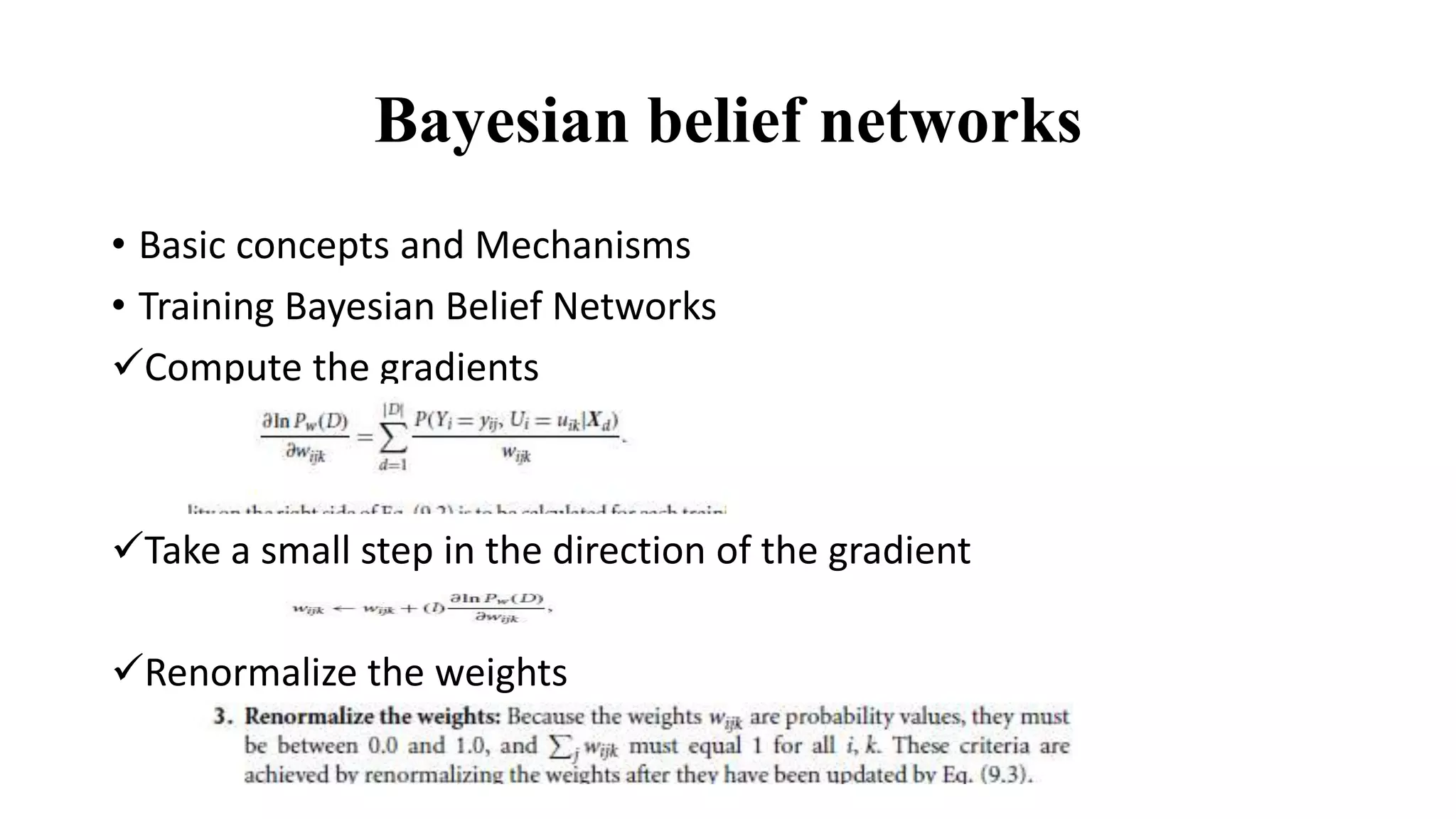 Bayesian belief networks
• Basic concepts and Mechanisms
• Training Bayesian Belief Networks
Compute the gradients
Take a small step in the direction of the gradient
Renormalize the weights
 