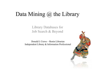 Data Mining @ the Library Library Databases for  Job Search & Beyond Donald I. Crews – Ronin Librarian Independent Library & Information Professional 