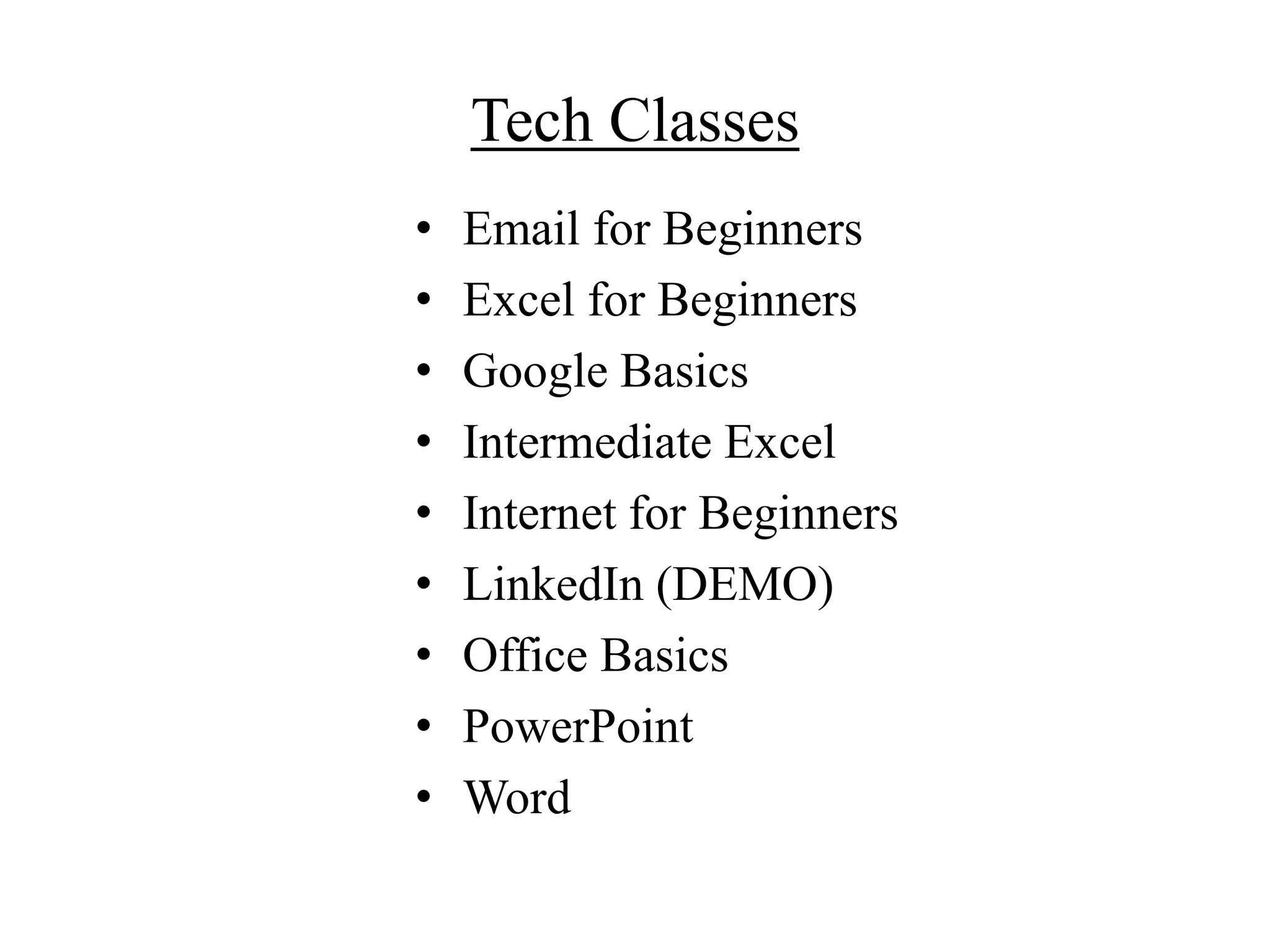 Tech Classes
• Email for Beginners
• Excel for Beginners
• Google Basics
• Intermediate Excel
• Internet for Beginners
• LinkedIn (DEMO)
• Office Basics
• PowerPoint
• Word
 