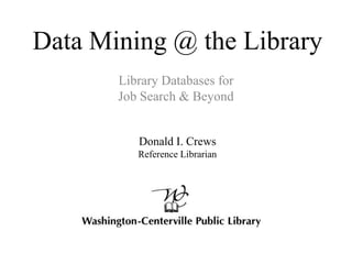 Data Mining @ the Library
Library Databases for
Job Search & Beyond
Donald I. Crews
Reference Librarian
 