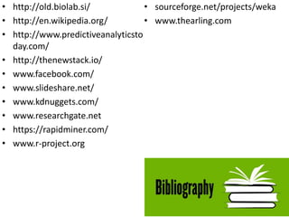 • http://old.biolab.si/
• http://en.wikipedia.org/
• http://www.predictiveanalyticsto
day.com/
• http://thenewstack.io/
• www.facebook.com/
• www.slideshare.net/
• www.kdnuggets.com/
• www.researchgate.net
• https://rapidminer.com/
• www.r-project.org
• sourceforge.net/projects/weka
• www.thearling.com
 