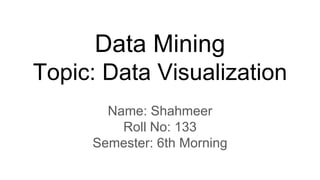 Data Mining
Topic: Data Visualization
Name: Shahmeer
Roll No: 133
Semester: 6th Morning
 